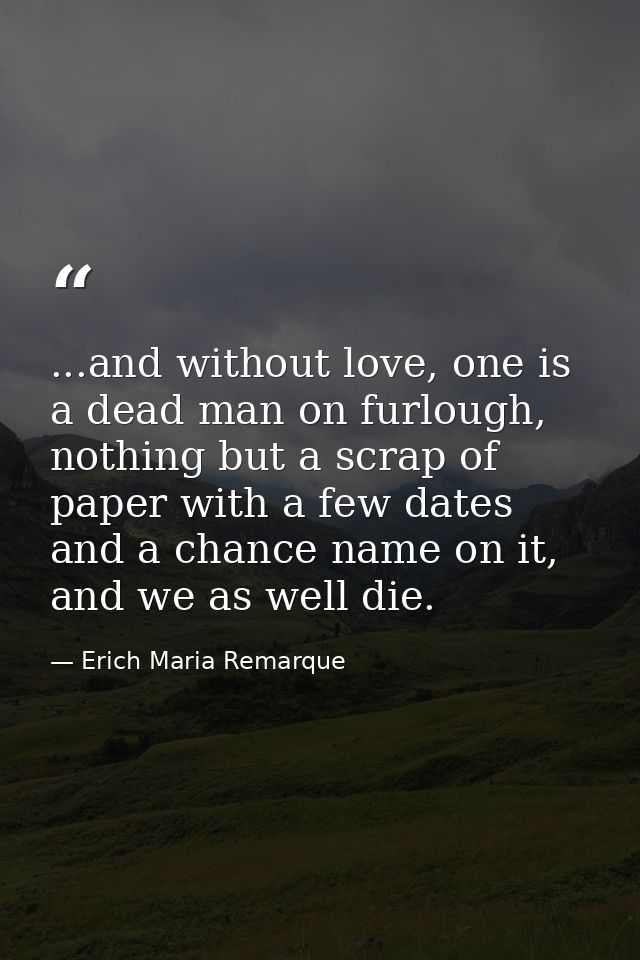 ...and without love, one is a dead man on furlough, nothing but a scrap of paper with a few dates and a chance name on i — Erich Maria Remarque