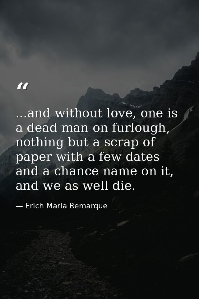...and without love, one is a dead man on furlough, nothing but a scrap of paper with a few dates and a chance name on i — Erich Maria Remarque