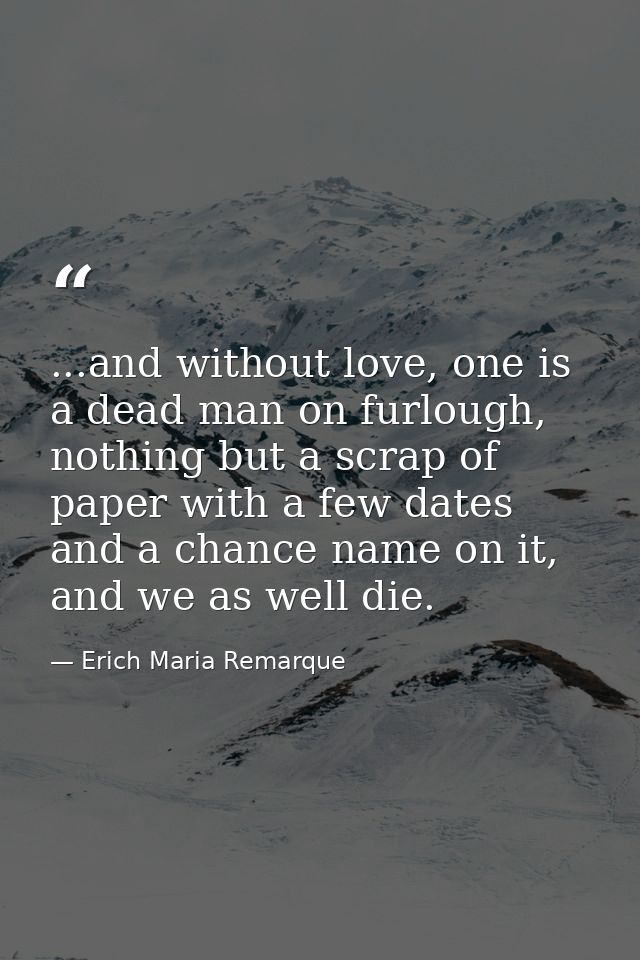 ...and without love, one is a dead man on furlough, nothing but a scrap of paper with a few dates and a chance name on i — Erich Maria Remarque