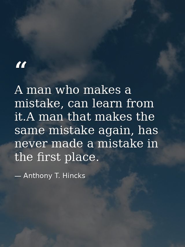 A man who makes a mistake, can learn from it.A man that makes the same mistake again, has never made a mistake in the fi — Anthony T. Hincks