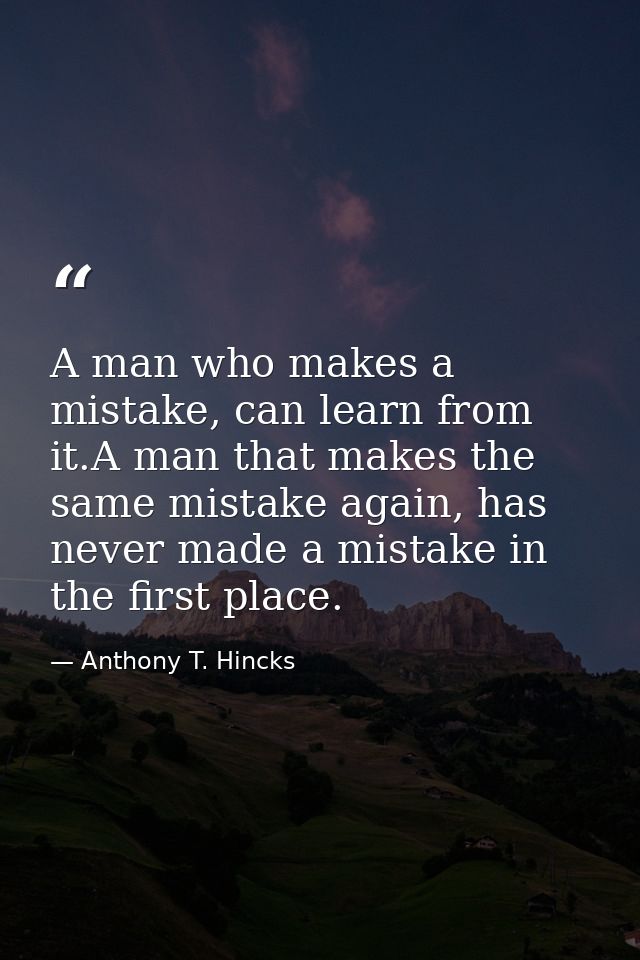 A man who makes a mistake, can learn from it.A man that makes the same mistake again, has never made a mistake in the fi — Anthony T. Hincks