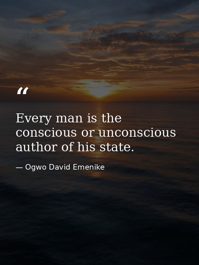 Every man is the conscious or unconscious author of his state. — Ogwo David Emenike