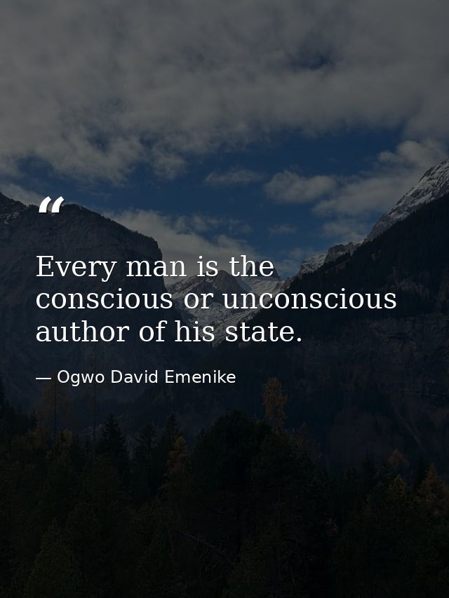 Every man is the conscious or unconscious author of his state. — Ogwo David Emenike