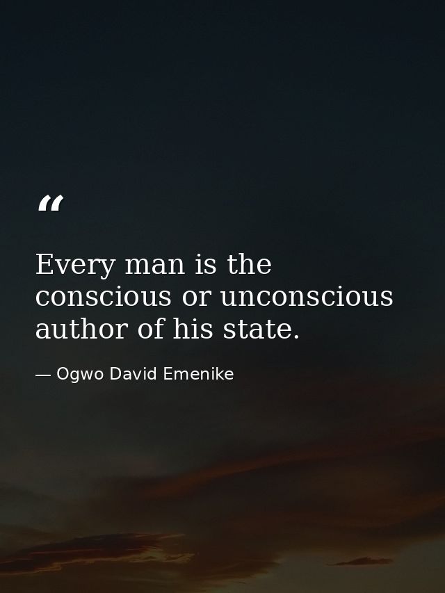 Every man is the conscious or unconscious author of his state. — Ogwo David Emenike