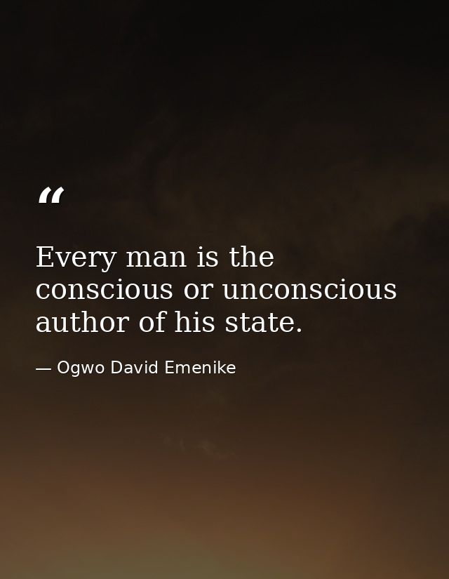 Every man is the conscious or unconscious author of his state. — Ogwo David Emenike
