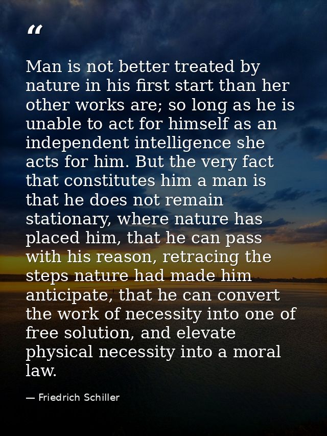 Man is not better treated by nature in his first start than her other works are; so long as he is unable to act for hims — Friedrich Schiller