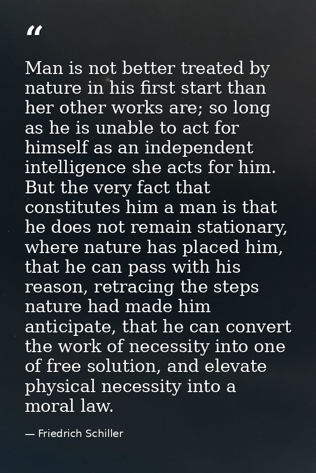Man is not better treated by nature in his first start than her other works are; so long as he is unable to act for hims — Friedrich Schiller