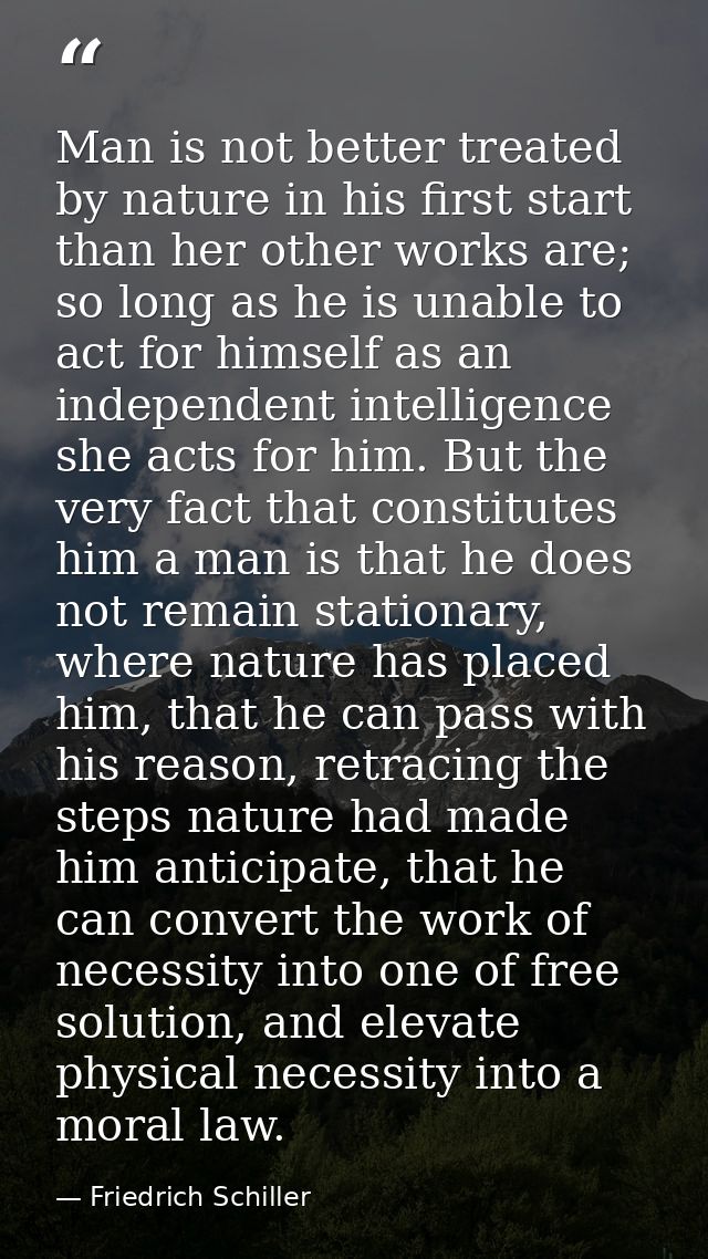 Man is not better treated by nature in his first start than her other works are; so long as he is unable to act for hims — Friedrich Schiller