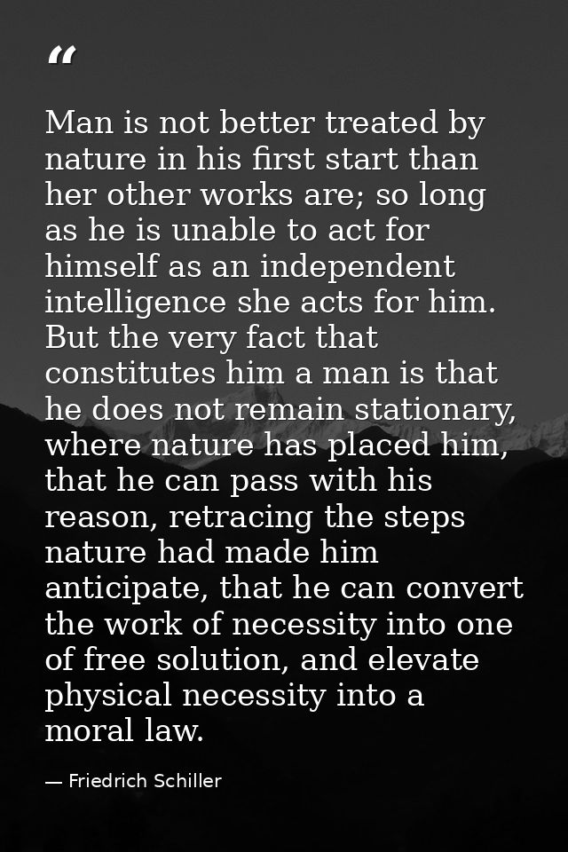 Man is not better treated by nature in his first start than her other works are; so long as he is unable to act for hims — Friedrich Schiller