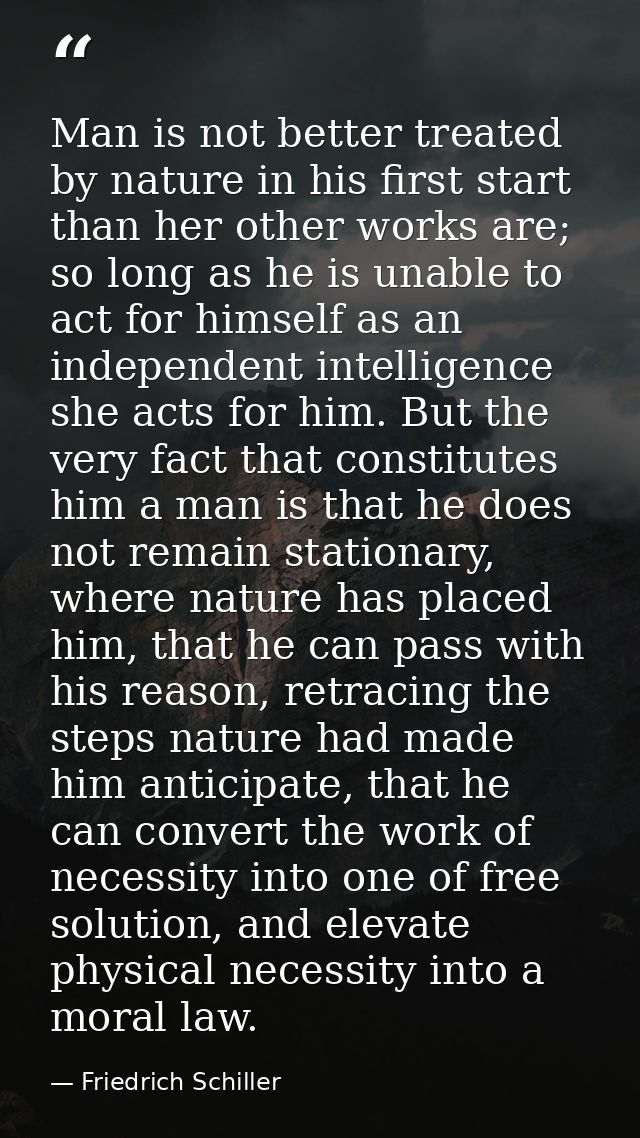 Man is not better treated by nature in his first start than her other works are; so long as he is unable to act for hims — Friedrich Schiller