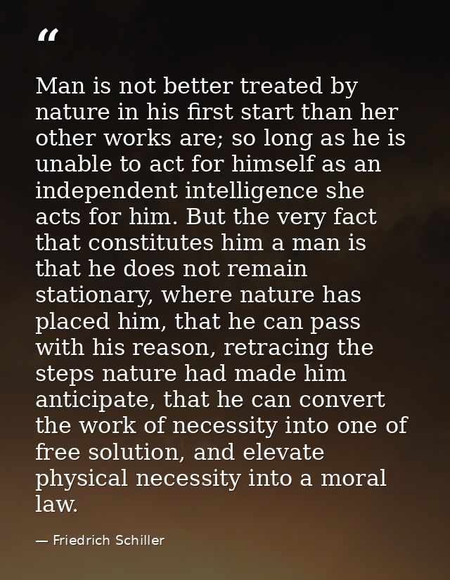 Man is not better treated by nature in his first start than her other works are; so long as he is unable to act for hims — Friedrich Schiller