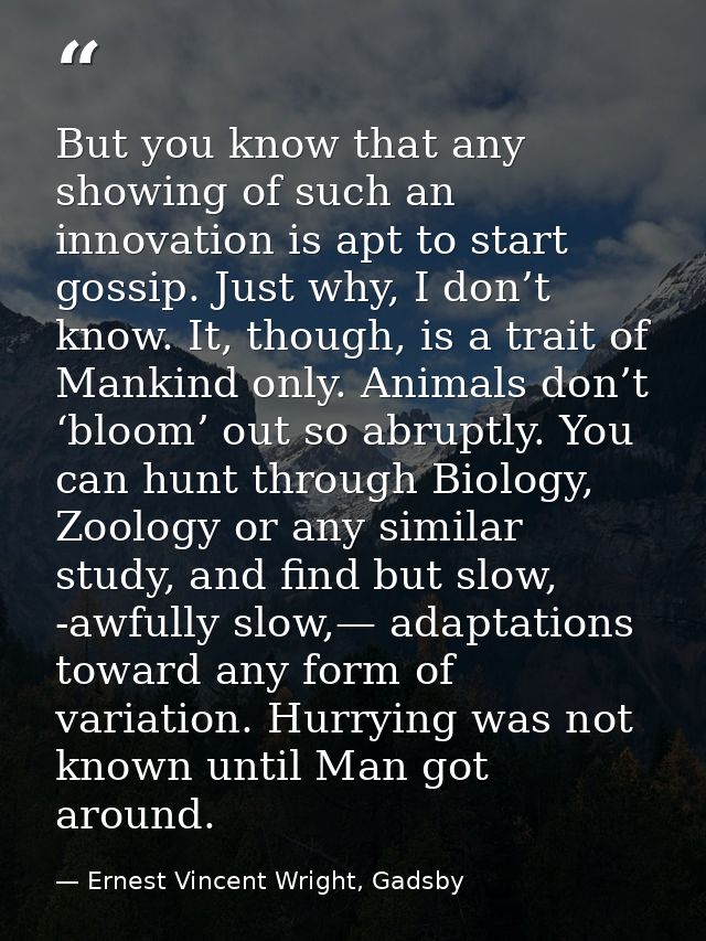 But you know that any showing of such an innovation is apt to start gossip. Just why, I don’t know. It, though, is a tra — Ernest Vincent Wright, Gadsby