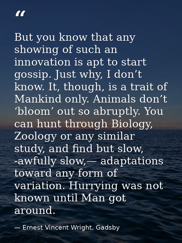But you know that any showing of such an innovation is apt to start gossip. Just why, I don’t know. It, though, is a tra — Ernest Vincent Wright, Gadsby