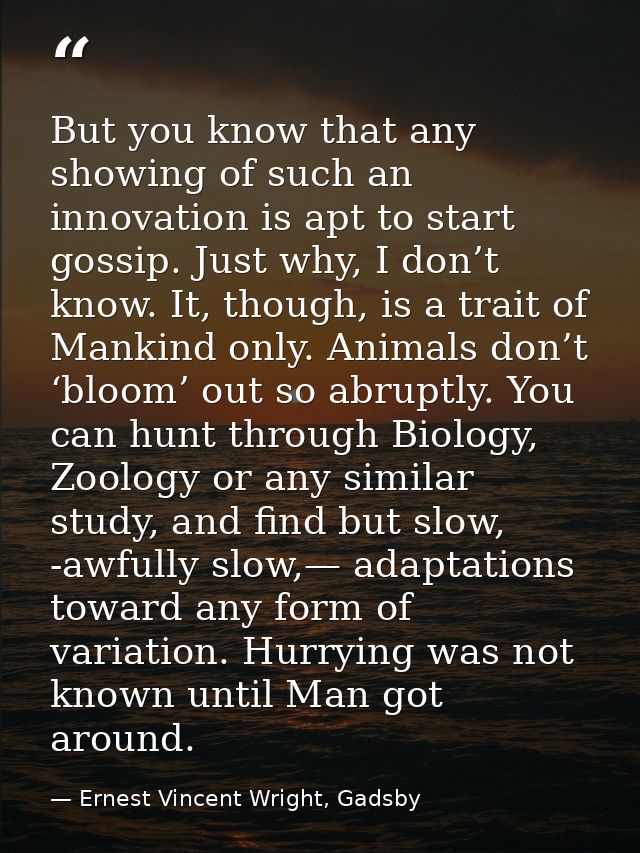 But you know that any showing of such an innovation is apt to start gossip. Just why, I don’t know. It, though, is a tra — Ernest Vincent Wright, Gadsby
