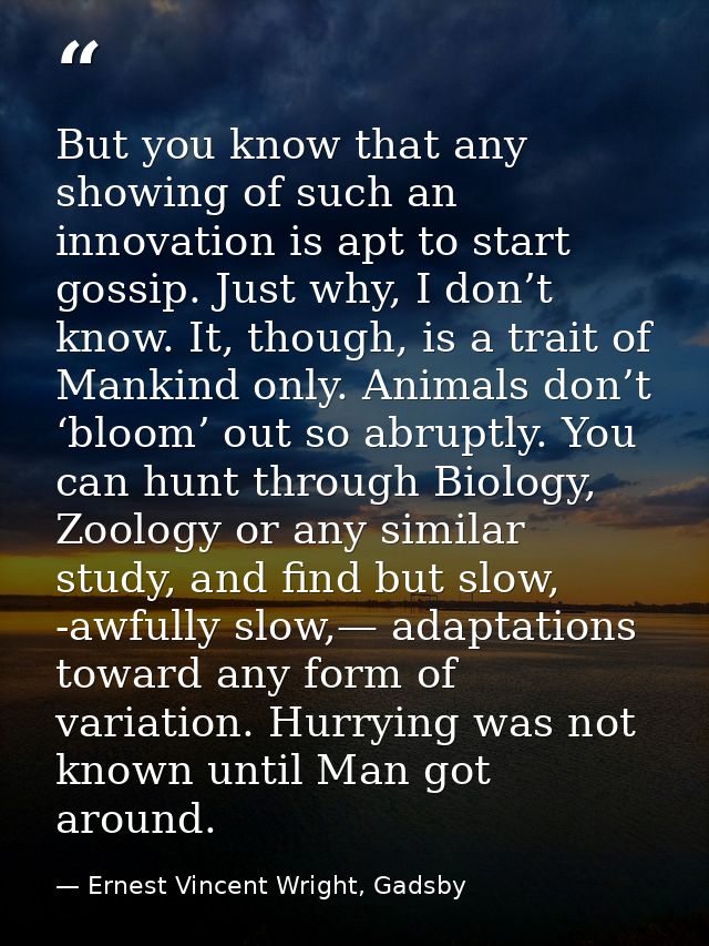 But you know that any showing of such an innovation is apt to start gossip. Just why, I don’t know. It, though, is a tra — Ernest Vincent Wright, Gadsby