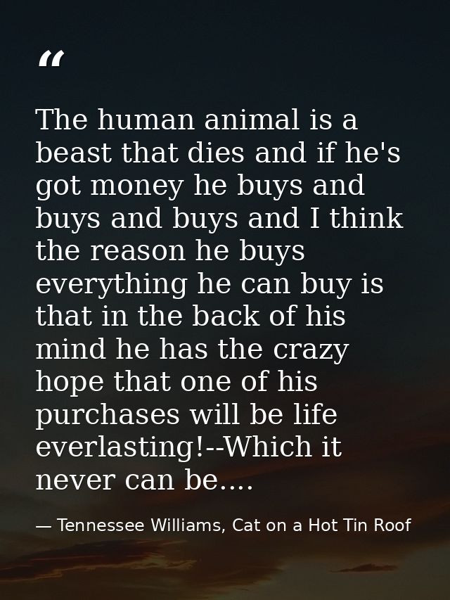 The human animal is a beast that dies and if he's got money he buys and buys and buys and I think the reason he buys eve — Tennessee Williams, Cat on a Hot Tin Roof