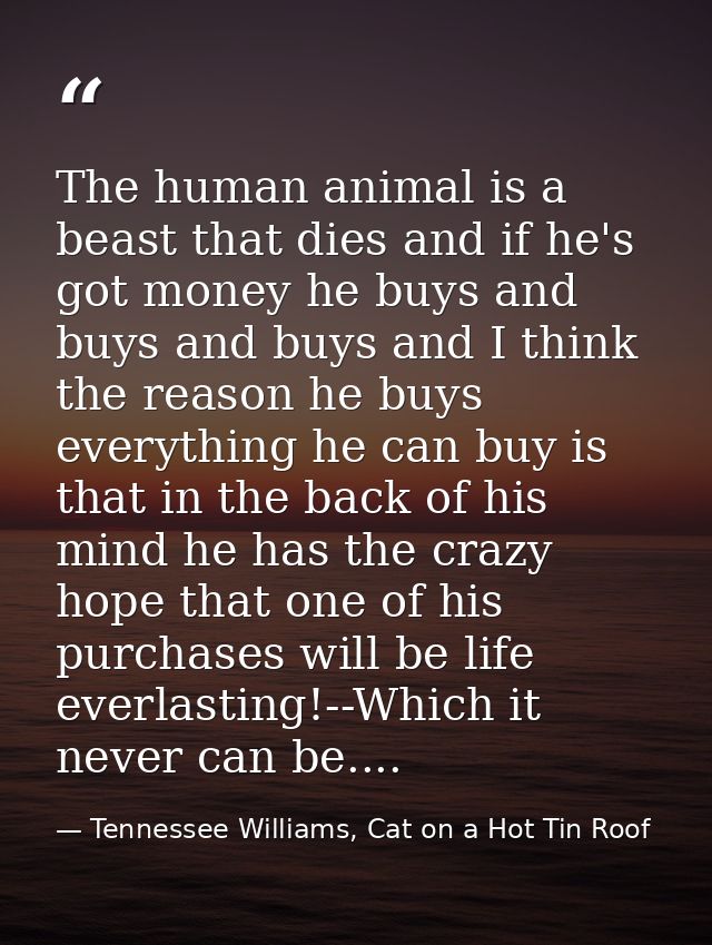The human animal is a beast that dies and if he's got money he buys and buys and buys and I think the reason he buys eve — Tennessee Williams, Cat on a Hot Tin Roof