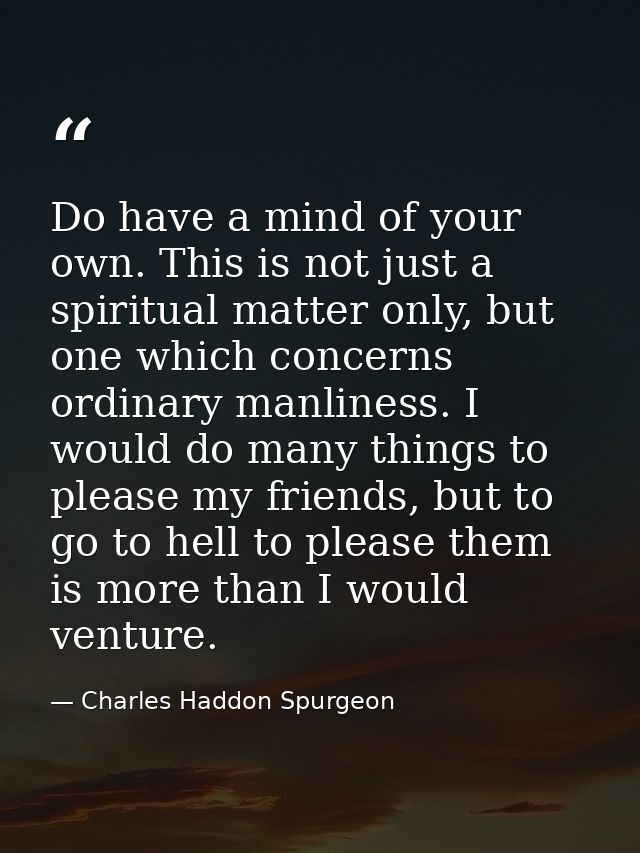 Do have a mind of your own. This is not just a spiritual matter only, but one which concerns ordinary manliness. I would — Charles Haddon Spurgeon