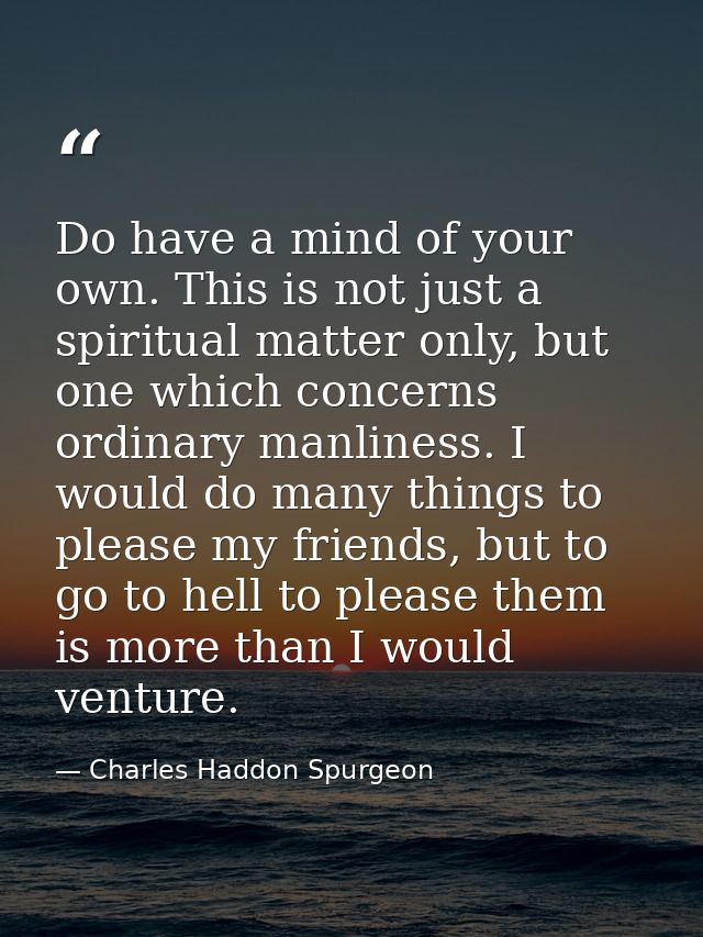 Do have a mind of your own. This is not just a spiritual matter only, but one which concerns ordinary manliness. I would — Charles Haddon Spurgeon