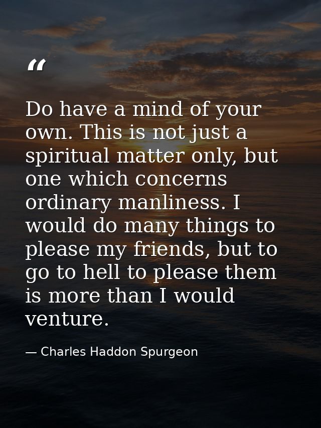 Do have a mind of your own. This is not just a spiritual matter only, but one which concerns ordinary manliness. I would — Charles Haddon Spurgeon