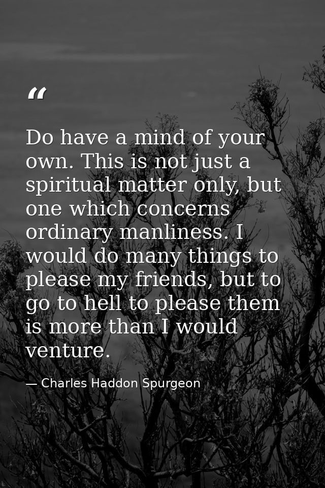 Do have a mind of your own. This is not just a spiritual matter only, but one which concerns ordinary manliness. I would — Charles Haddon Spurgeon