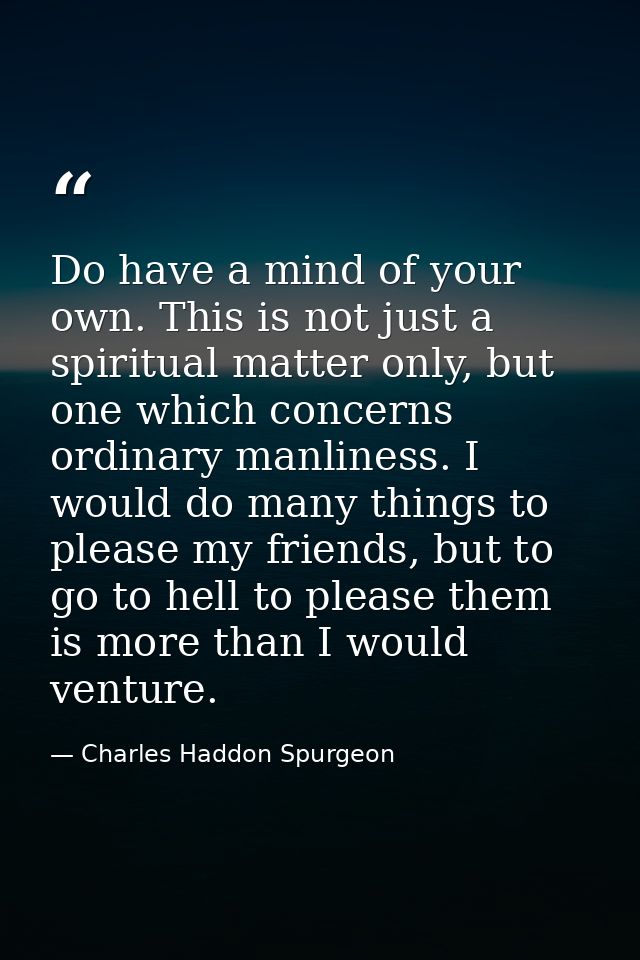 Do have a mind of your own. This is not just a spiritual matter only, but one which concerns ordinary manliness. I would — Charles Haddon Spurgeon