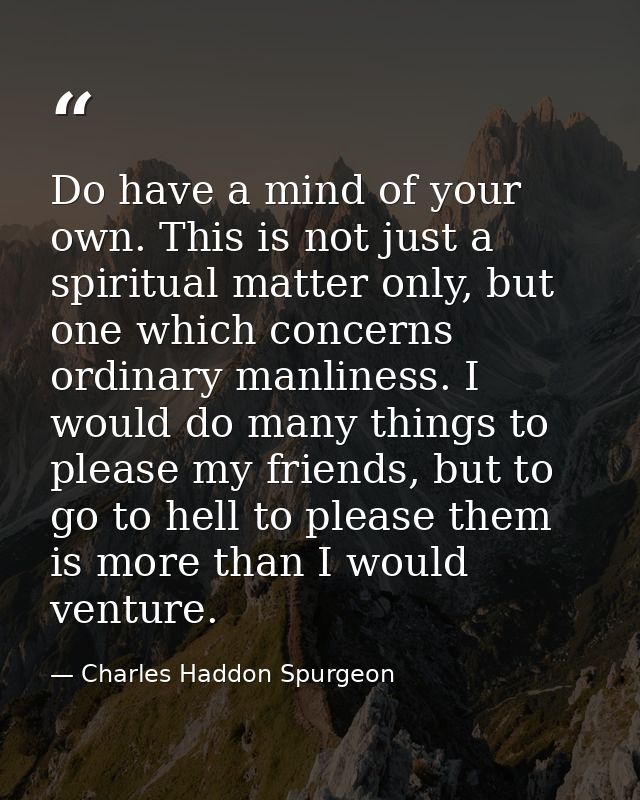 Do have a mind of your own. This is not just a spiritual matter only, but one which concerns ordinary manliness. I would — Charles Haddon Spurgeon