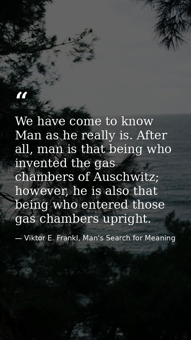 We have come to know Man as he really is. After all, man is that being who invented the gas chambers of Auschwitz; howev — Viktor E. Frankl, Man's Search for Meaning