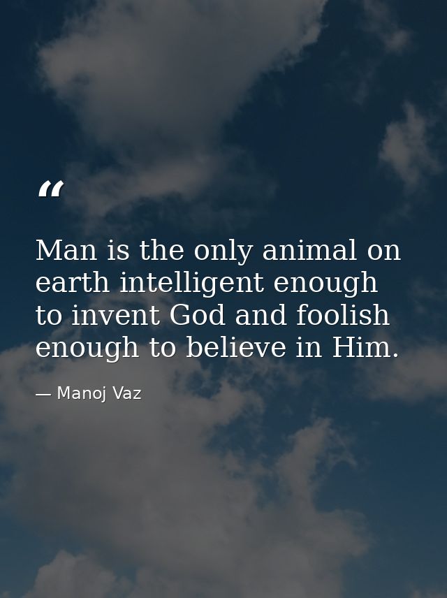 Man is the only animal on earth intelligent enough to invent God and foolish enough to believe in Him. — Manoj Vaz