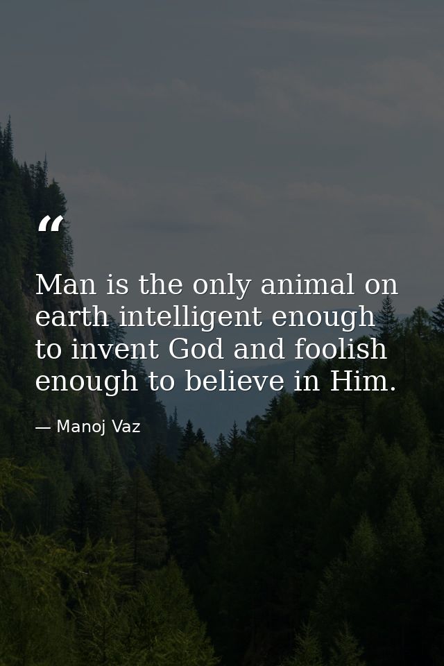 Man is the only animal on earth intelligent enough to invent God and foolish enough to believe in Him. — Manoj Vaz