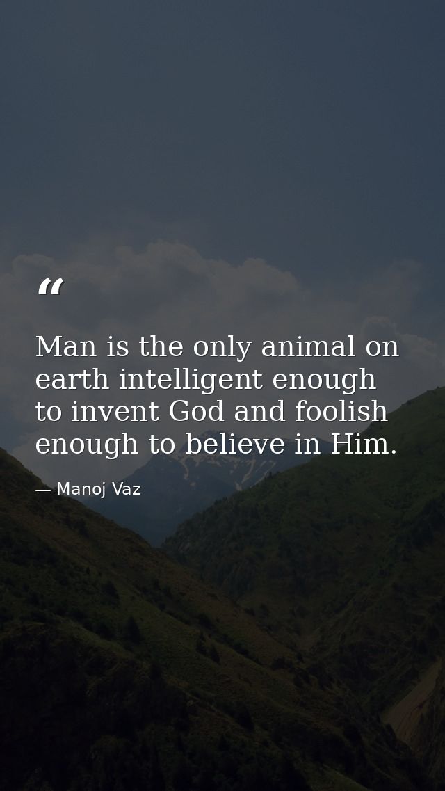 Man is the only animal on earth intelligent enough to invent God and foolish enough to believe in Him. — Manoj Vaz