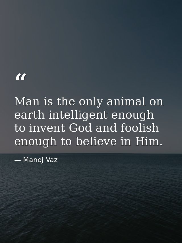 Man is the only animal on earth intelligent enough to invent God and foolish enough to believe in Him. — Manoj Vaz