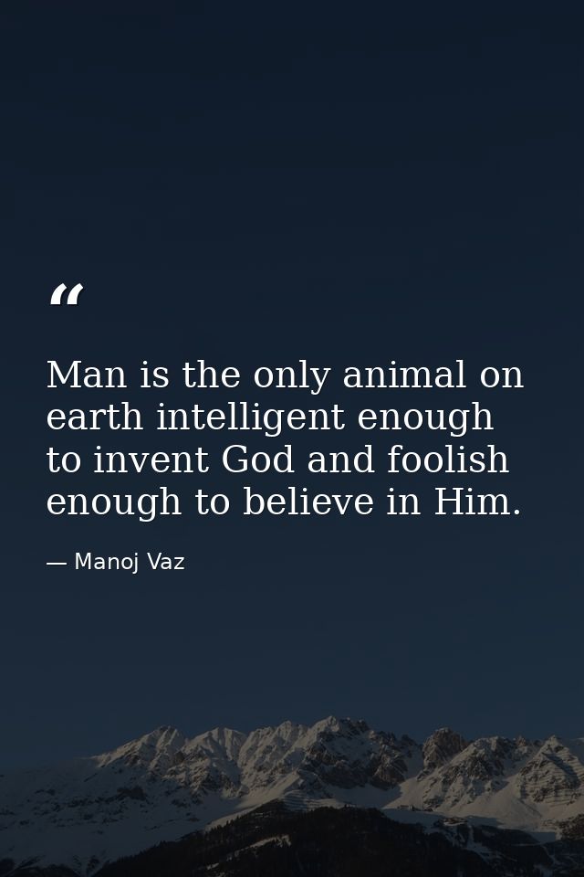 Man is the only animal on earth intelligent enough to invent God and foolish enough to believe in Him. — Manoj Vaz