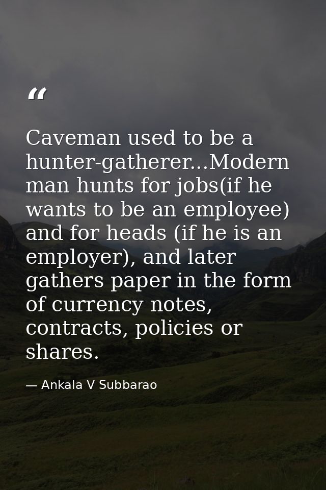 Caveman used to be a hunter-gatherer...Modern man hunts for jobs(if he wants to be an employee) and for heads (if he is  — Ankala V Subbarao