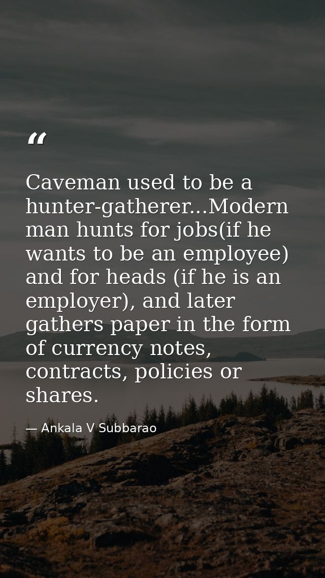 Caveman used to be a hunter-gatherer...Modern man hunts for jobs(if he wants to be an employee) and for heads (if he is  — Ankala V Subbarao