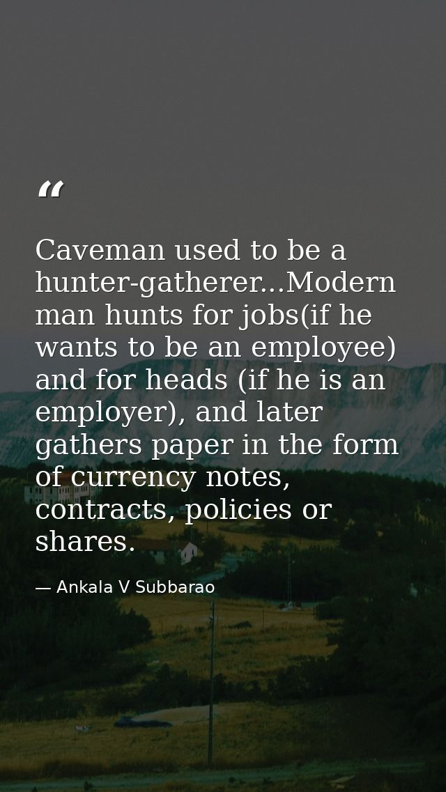 Caveman used to be a hunter-gatherer...Modern man hunts for jobs(if he wants to be an employee) and for heads (if he is  — Ankala V Subbarao