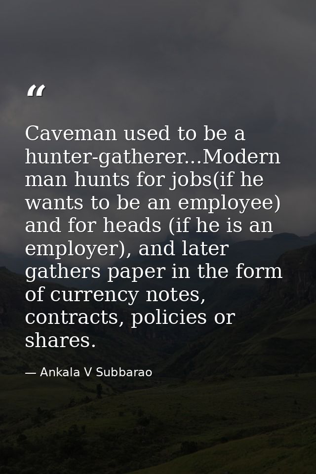 Caveman used to be a hunter-gatherer...Modern man hunts for jobs(if he wants to be an employee) and for heads (if he is  — Ankala V Subbarao