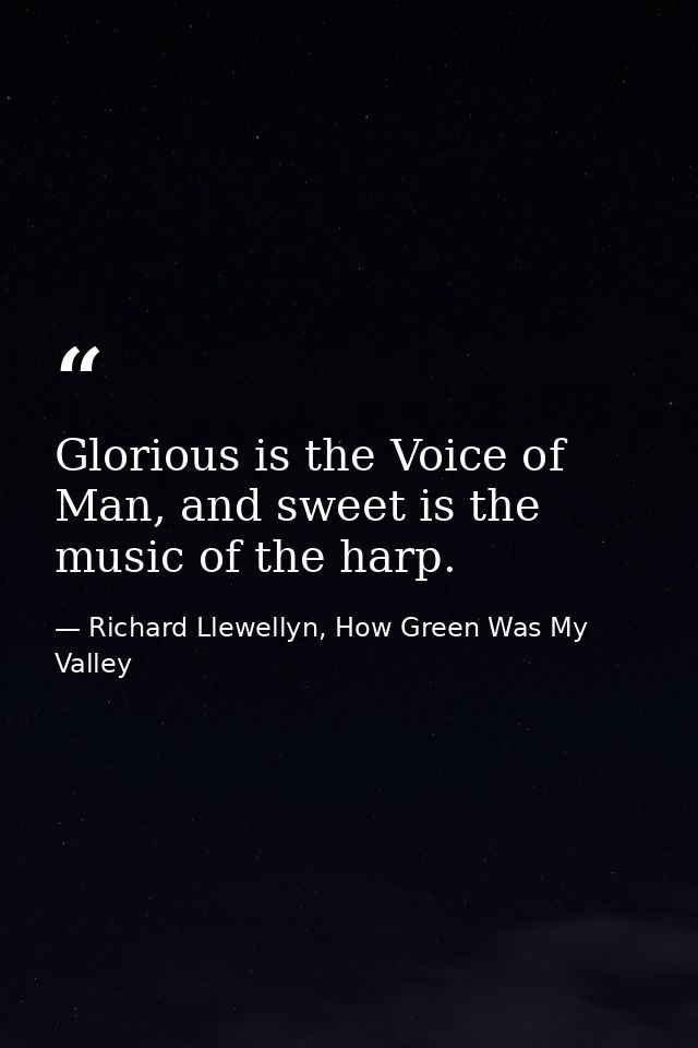 Glorious is the Voice of Man, and sweet is the music of the harp. — Richard Llewellyn, How Green Was My Valley