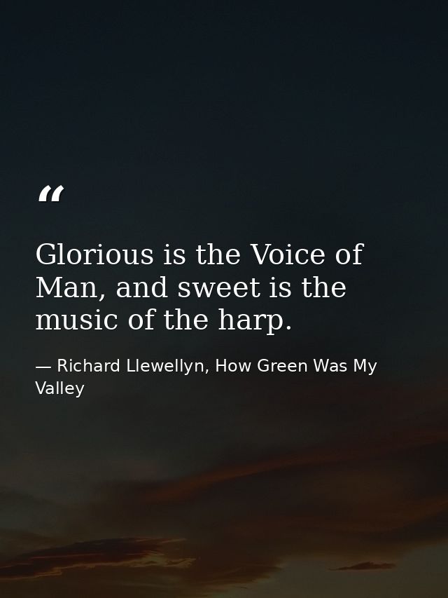 Glorious is the Voice of Man, and sweet is the music of the harp. — Richard Llewellyn, How Green Was My Valley