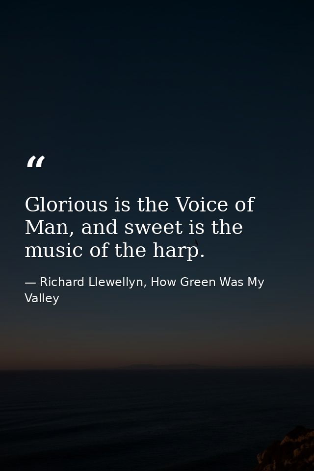 Glorious is the Voice of Man, and sweet is the music of the harp. — Richard Llewellyn, How Green Was My Valley