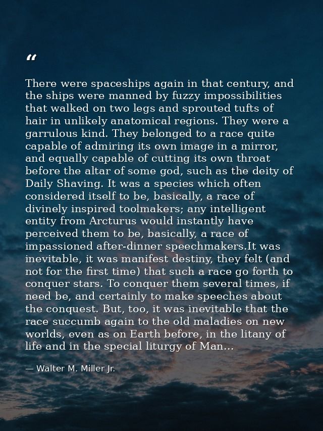 There were spaceships again in that century, and the ships were manned by fuzzy impossibilities that walked on two legs  — Walter M. Miller Jr.