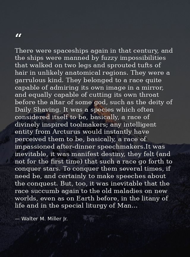 There were spaceships again in that century, and the ships were manned by fuzzy impossibilities that walked on two legs  — Walter M. Miller Jr.