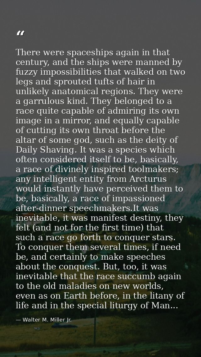 There were spaceships again in that century, and the ships were manned by fuzzy impossibilities that walked on two legs  — Walter M. Miller Jr.