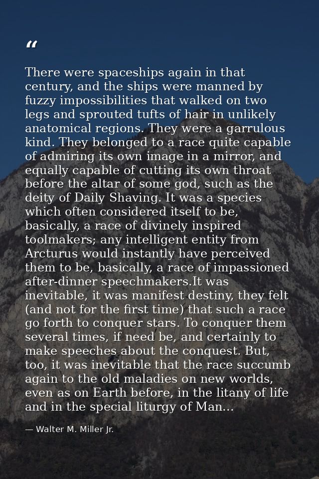 There were spaceships again in that century, and the ships were manned by fuzzy impossibilities that walked on two legs  — Walter M. Miller Jr.