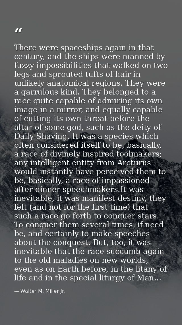 There were spaceships again in that century, and the ships were manned by fuzzy impossibilities that walked on two legs  — Walter M. Miller Jr.