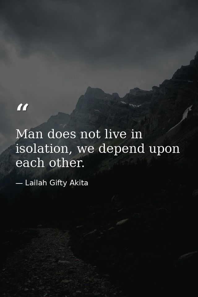 Man does not live in isolation, we depend upon each other. — Lailah Gifty Akita