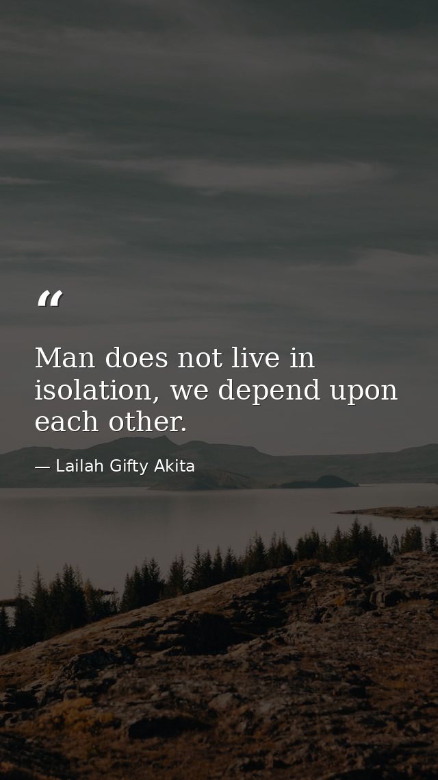 Man does not live in isolation, we depend upon each other. — Lailah Gifty Akita