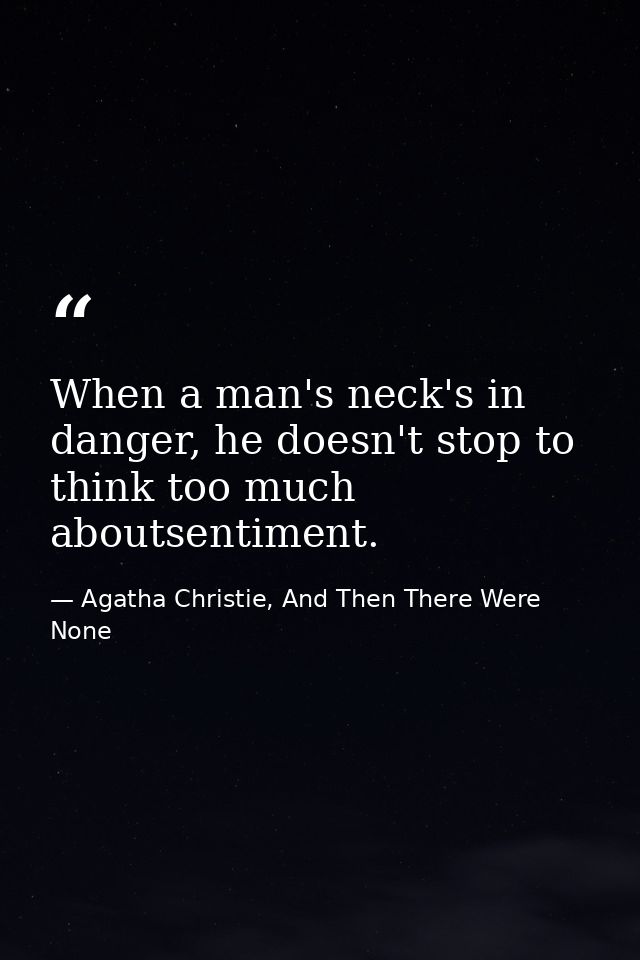 When a man's neck's in danger, he doesn't stop to think too much aboutsentiment. — Agatha Christie, And Then There Were None