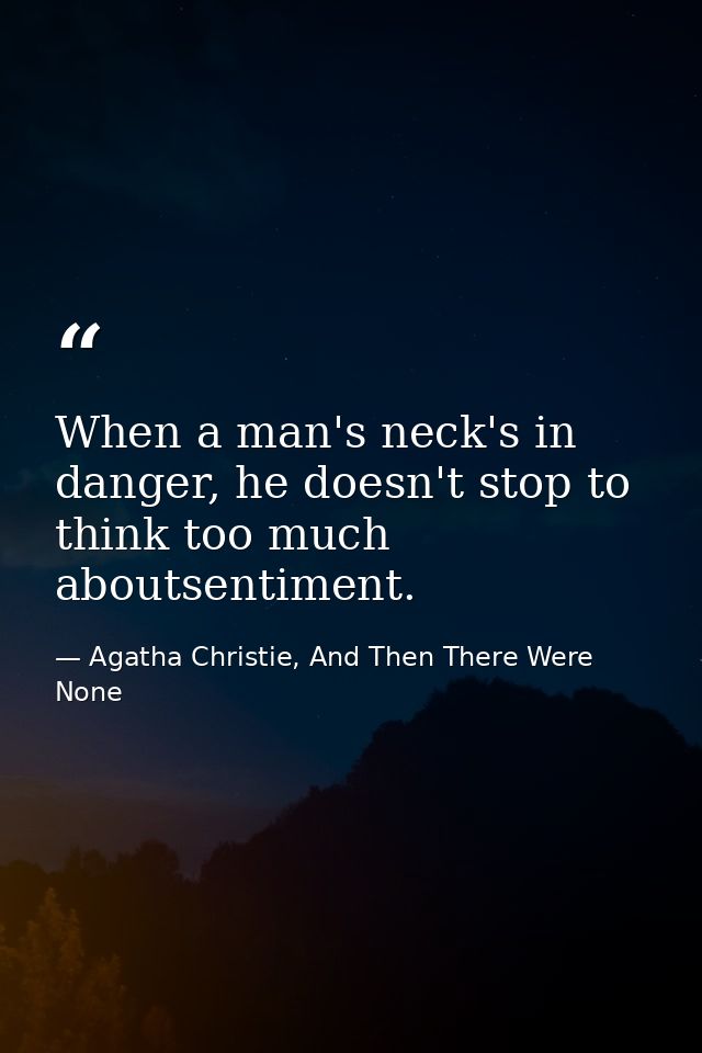 When a man's neck's in danger, he doesn't stop to think too much aboutsentiment. — Agatha Christie, And Then There Were None
