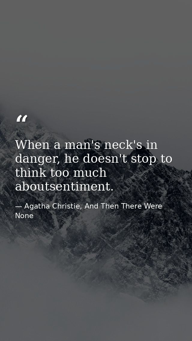 When a man's neck's in danger, he doesn't stop to think too much aboutsentiment. — Agatha Christie, And Then There Were None